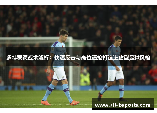 多特蒙德战术解析：快速反击与高位逼抢打造进攻型足球风格