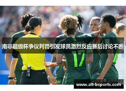 南非超级杯争议判罚引发球员激烈反应赛后讨论不断