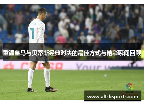 重温皇马与贝蒂斯经典对决的最佳方式与精彩瞬间回顾