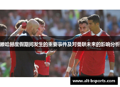 滕哈赫度假期间发生的重要事件及对曼联未来的影响分析