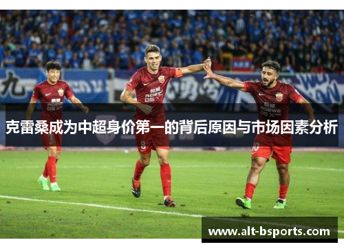 克雷桑成为中超身价第一的背后原因与市场因素分析