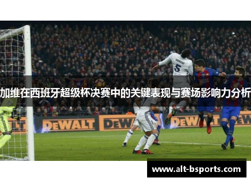 加维在西班牙超级杯决赛中的关键表现与赛场影响力分析