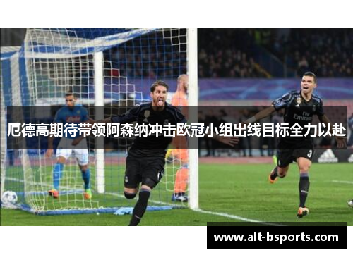 厄德高期待带领阿森纳冲击欧冠小组出线目标全力以赴